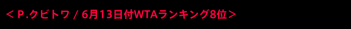 ＜P.クビトワ / 6月13日付WTAランキング8位＞