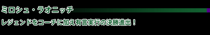 ミロシュ・ラオニッチ レジェンドをコーチに加え有言実行の決勝進出！ 