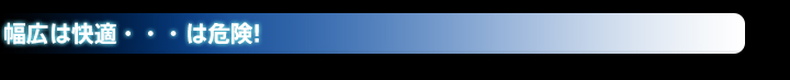 幅広は快適・・・は危険!